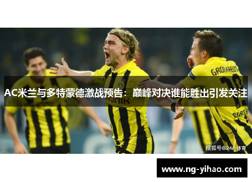 AC米兰与多特蒙德激战预告：巅峰对决谁能胜出引发关注