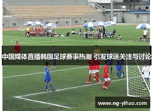 中国媒体直播韩国足球赛事热潮 引发球迷关注与讨论