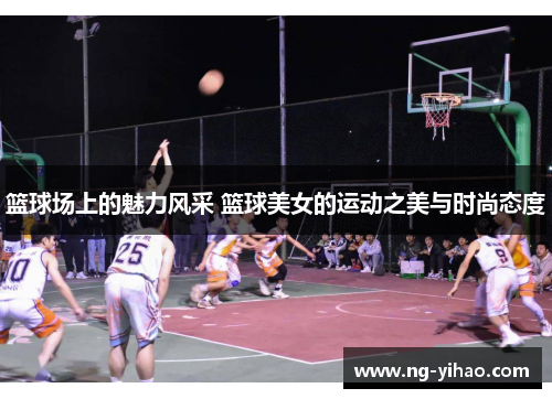 篮球场上的魅力风采 篮球美女的运动之美与时尚态度