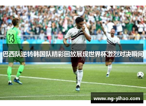 巴西队逆转韩国队精彩回放展现世界杯激烈对决瞬间
