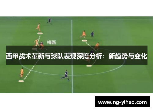西甲战术革新与球队表现深度分析：新趋势与变化