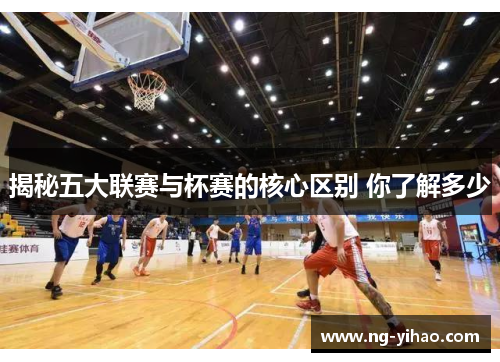 揭秘五大联赛与杯赛的核心区别 你了解多少