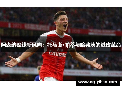 阿森纳锋线新风向：托马斯·帕蒂与哈弗茨的进攻革命