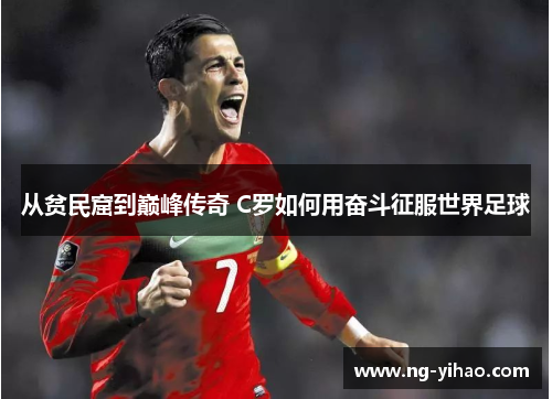 从贫民窟到巅峰传奇 C罗如何用奋斗征服世界足球