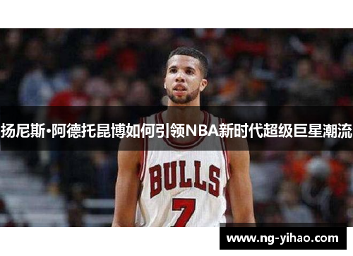 扬尼斯·阿德托昆博如何引领NBA新时代超级巨星潮流