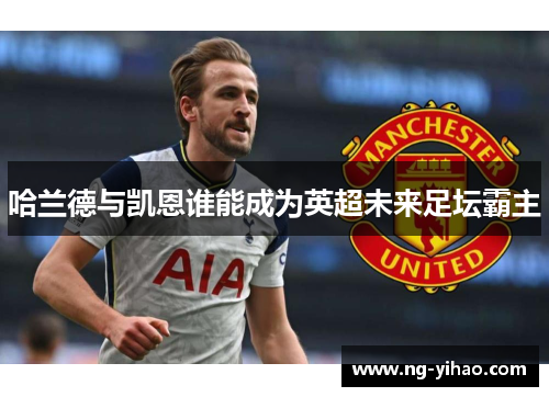 哈兰德与凯恩谁能成为英超未来足坛霸主