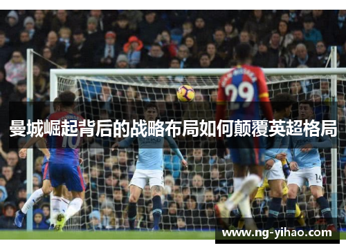 曼城崛起背后的战略布局如何颠覆英超格局