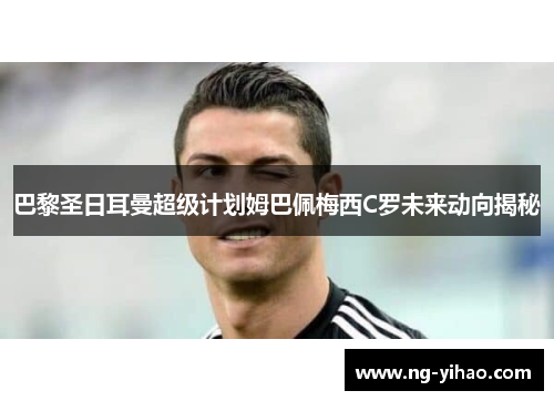 巴黎圣日耳曼超级计划姆巴佩梅西C罗未来动向揭秘
