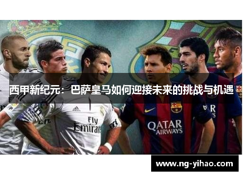 西甲新纪元：巴萨皇马如何迎接未来的挑战与机遇