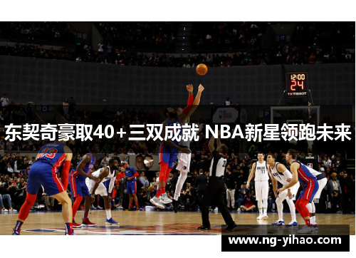 东契奇豪取40+三双成就 NBA新星领跑未来
