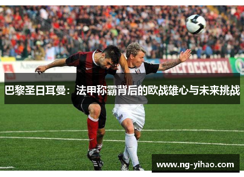 巴黎圣日耳曼：法甲称霸背后的欧战雄心与未来挑战