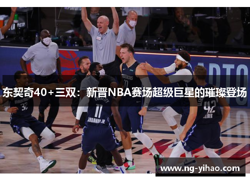 东契奇40+三双：新晋NBA赛场超级巨星的璀璨登场