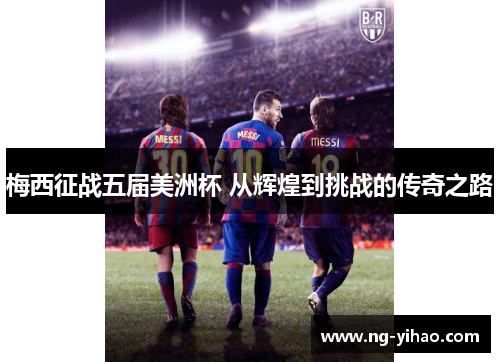 梅西征战五届美洲杯 从辉煌到挑战的传奇之路