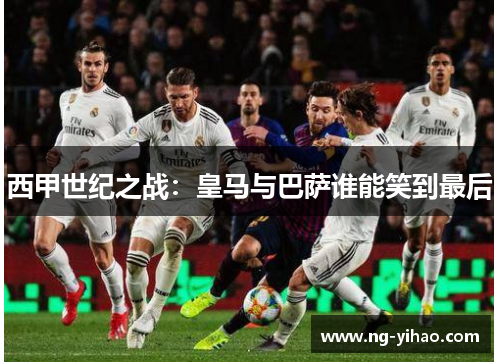 西甲世纪之战：皇马与巴萨谁能笑到最后