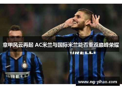 意甲风云再起 AC米兰与国际米兰能否重返巅峰荣耀