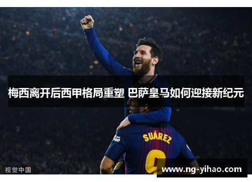 梅西离开后西甲格局重塑 巴萨皇马如何迎接新纪元