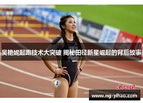 吴艳妮起跑技术大突破 揭秘田径新星崛起的背后故事