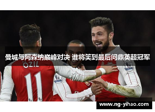 曼城与阿森纳巅峰对决 谁将笑到最后问鼎英超冠军