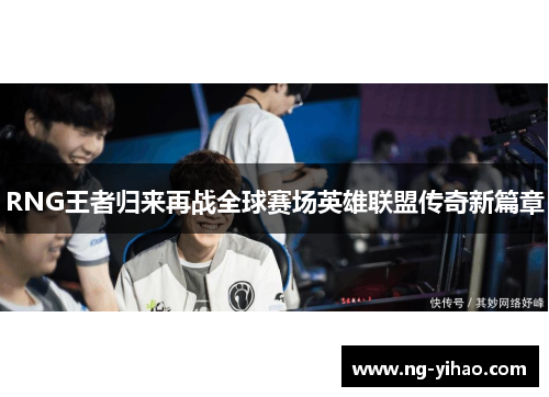 RNG王者归来再战全球赛场英雄联盟传奇新篇章