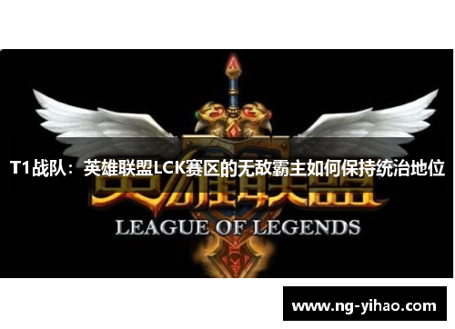 T1战队：英雄联盟LCK赛区的无敌霸主如何保持统治地位