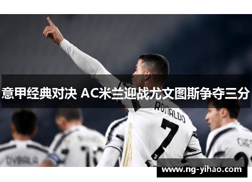 意甲经典对决 AC米兰迎战尤文图斯争夺三分