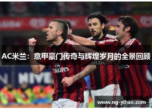 AC米兰：意甲豪门传奇与辉煌岁月的全景回顾
