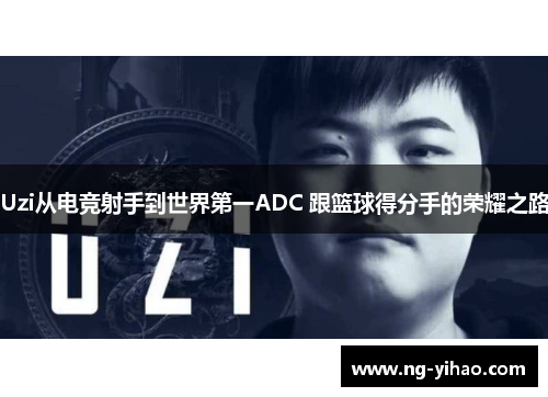 Uzi从电竞射手到世界第一ADC 跟篮球得分手的荣耀之路