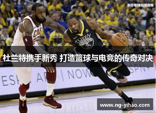 杜兰特携手新秀 打造篮球与电竞的传奇对决