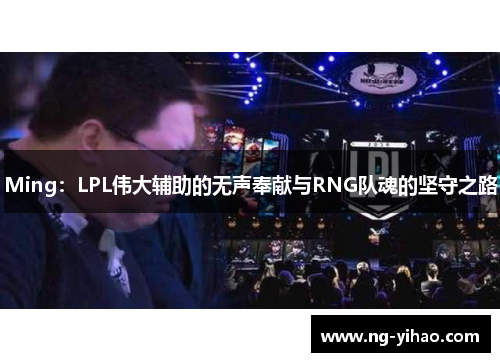 Ming：LPL伟大辅助的无声奉献与RNG队魂的坚守之路