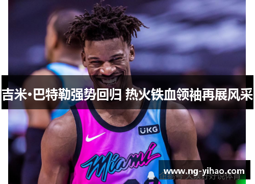 吉米·巴特勒强势回归 热火铁血领袖再展风采