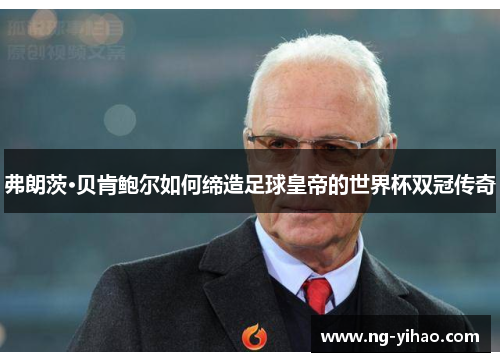弗朗茨·贝肯鲍尔如何缔造足球皇帝的世界杯双冠传奇