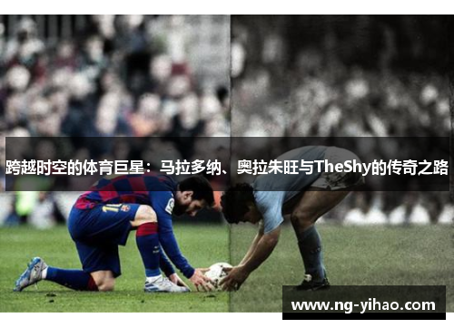 跨越时空的体育巨星：马拉多纳、奥拉朱旺与TheShy的传奇之路
