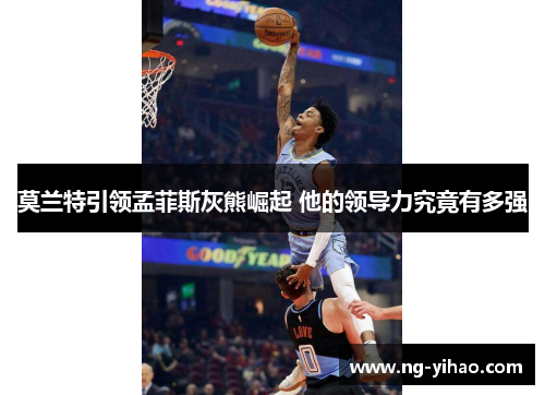 莫兰特引领孟菲斯灰熊崛起 他的领导力究竟有多强