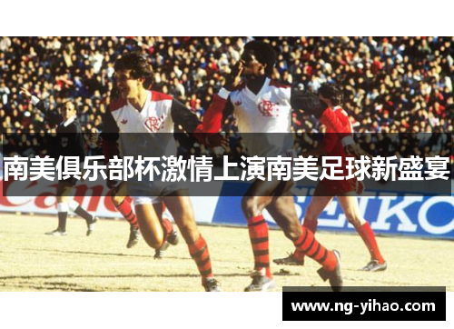 南美俱乐部杯激情上演南美足球新盛宴