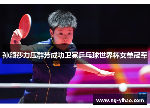 孙颖莎力压群芳成功卫冕乒乓球世界杯女单冠军