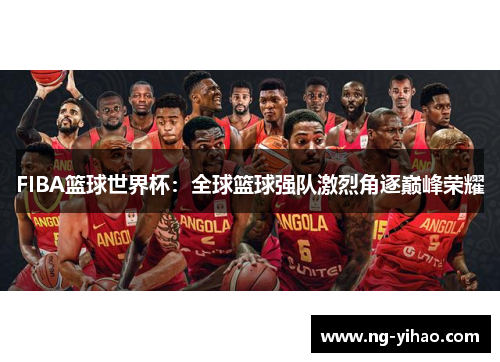 FIBA篮球世界杯：全球篮球强队激烈角逐巅峰荣耀