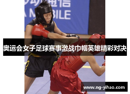 奥运会女子足球赛事激战巾帼英雄精彩对决