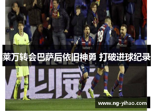 莱万转会巴萨后依旧神勇 打破进球纪录