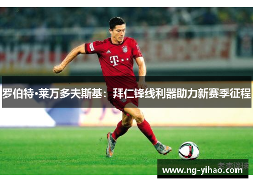 罗伯特·莱万多夫斯基：拜仁锋线利器助力新赛季征程