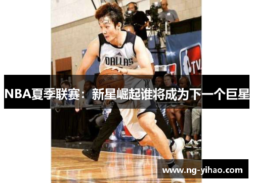 NBA夏季联赛：新星崛起谁将成为下一个巨星