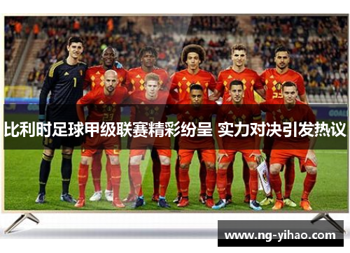 比利时足球甲级联赛精彩纷呈 实力对决引发热议