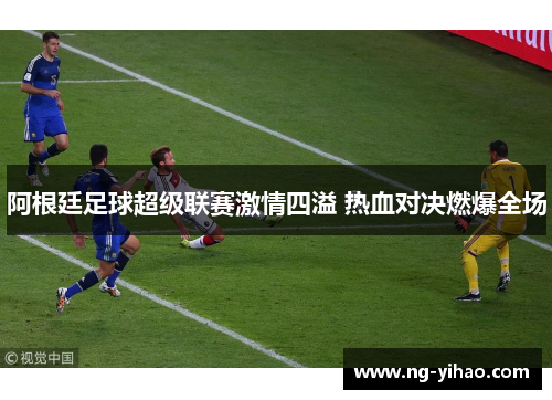 阿根廷足球超级联赛激情四溢 热血对决燃爆全场