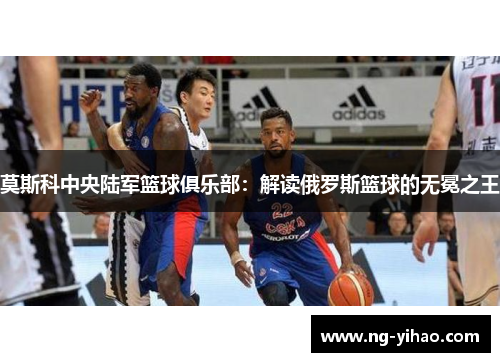 莫斯科中央陆军篮球俱乐部：解读俄罗斯篮球的无冕之王