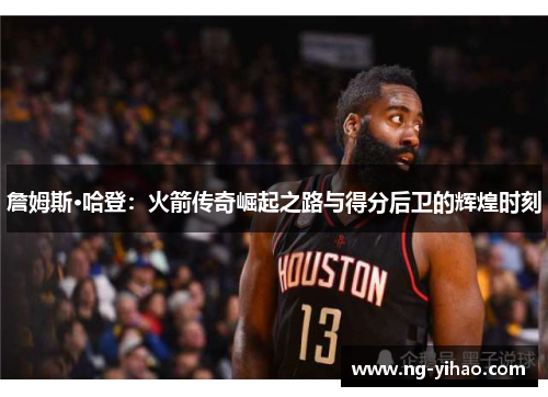 詹姆斯·哈登：火箭传奇崛起之路与得分后卫的辉煌时刻