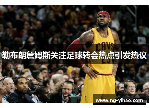 勒布朗詹姆斯关注足球转会热点引发热议