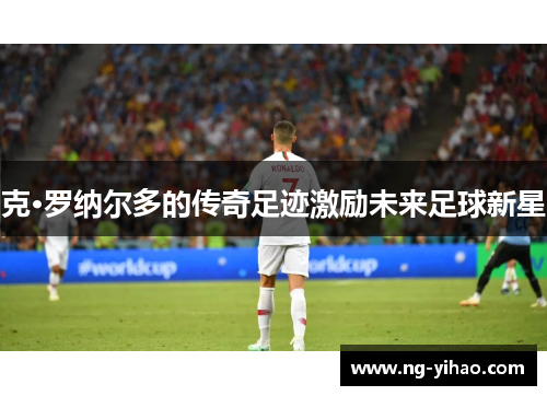 克·罗纳尔多的传奇足迹激励未来足球新星
