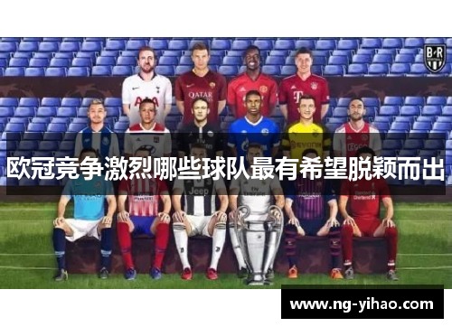 欧冠竞争激烈哪些球队最有希望脱颖而出