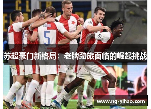 苏超豪门新格局：老牌劲旅面临的崛起挑战
