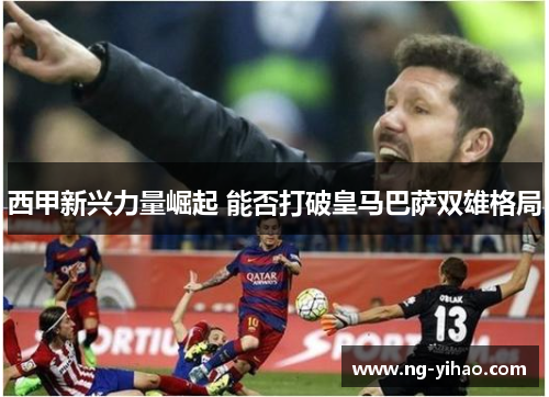 西甲新兴力量崛起 能否打破皇马巴萨双雄格局