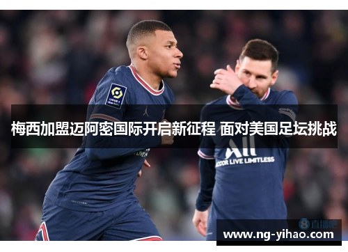梅西加盟迈阿密国际开启新征程 面对美国足坛挑战